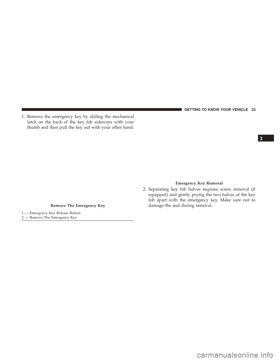 JEEP CHEROKEE 2017 KL / 5.G Owners Manual 1. Remove the emergency key by sliding the mechanicallatch on the back of the key fob sideways with your
thumb and then pull the key out with your other hand.
2. Separating key fob halves requires scr