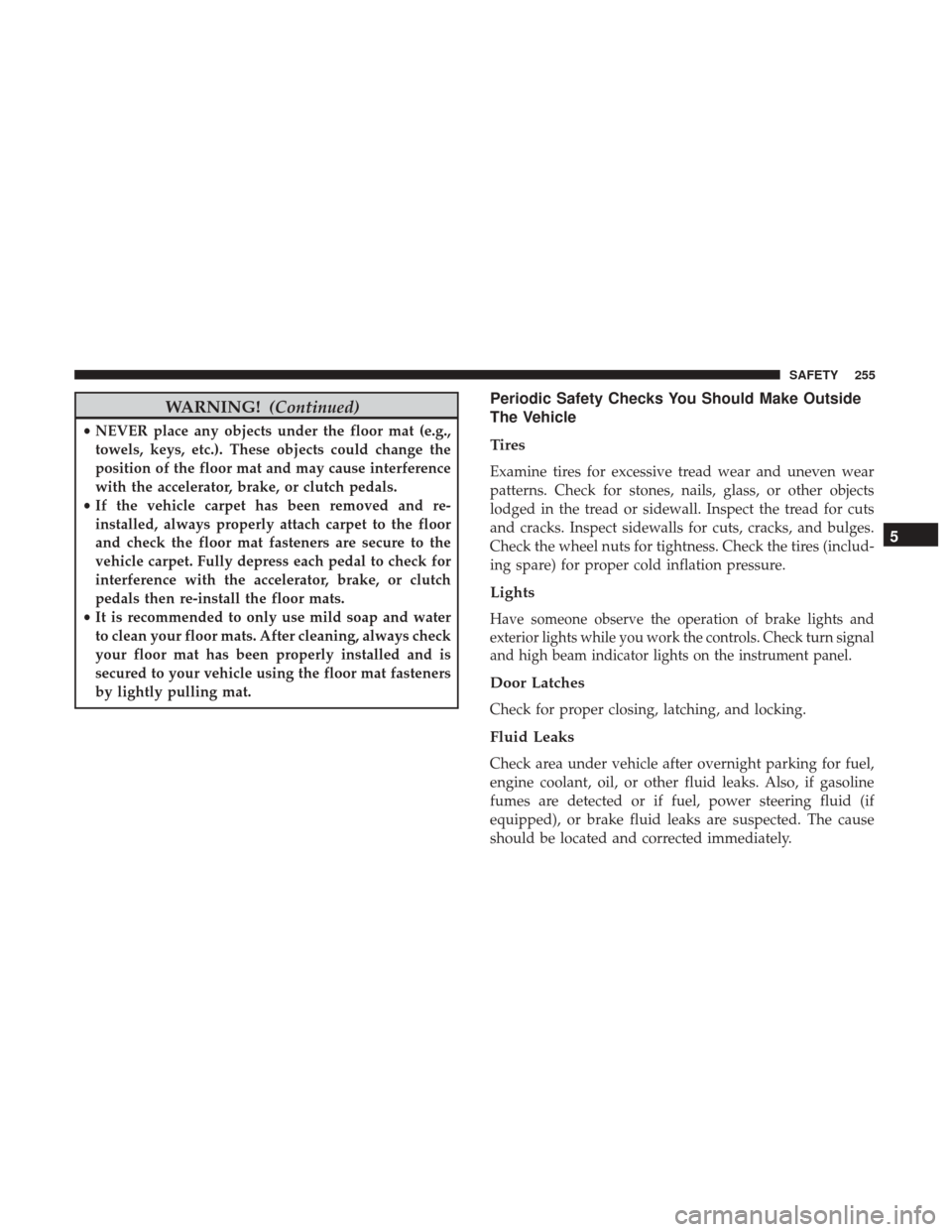 JEEP CHEROKEE 2017 KL / 5.G Owners Manual WARNING!(Continued)
•NEVER place any objects under the floor mat (e.g.,
towels, keys, etc.). These objects could change the
position of the floor mat and may cause interference
with the accelerator,