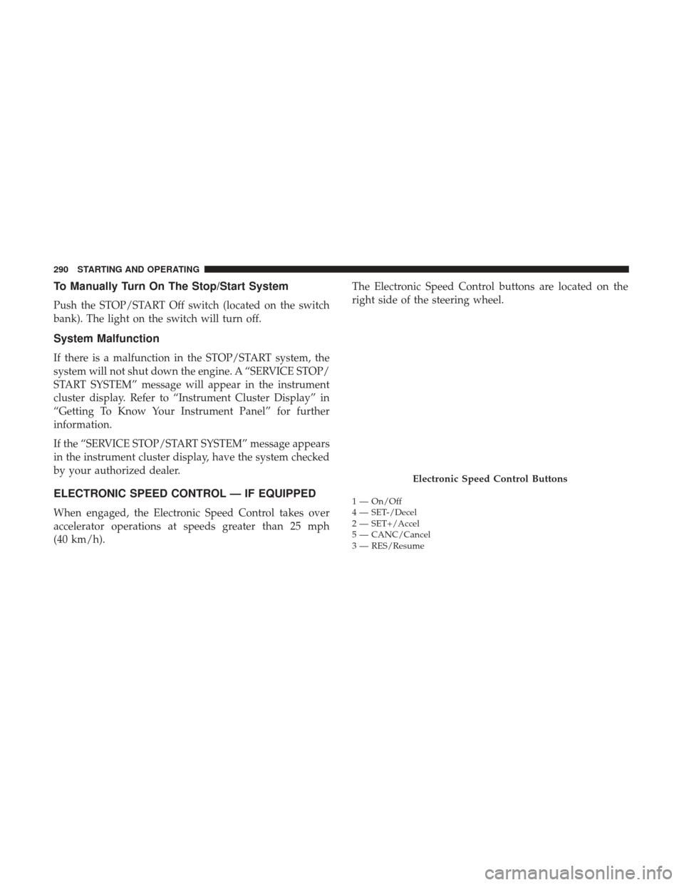 JEEP CHEROKEE 2017 KL / 5.G Owners Manual To Manually Turn On The Stop/Start System
Push the STOP/START Off switch (located on the switch
bank). The light on the switch will turn off.
System Malfunction
If there is a malfunction in the STOP/S