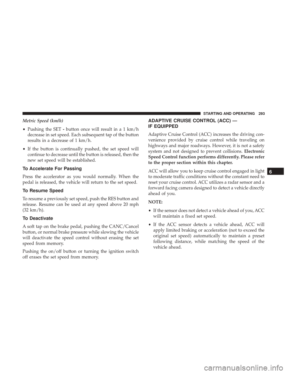 JEEP CHEROKEE 2017 KL / 5.G User Guide Metric Speed (km/h)
•Pushing the SET -button once will result in a 1 km/h
decrease in set speed. Each subsequent tap of the button
results in a decrease of 1 km/h.
• If the button is continually p