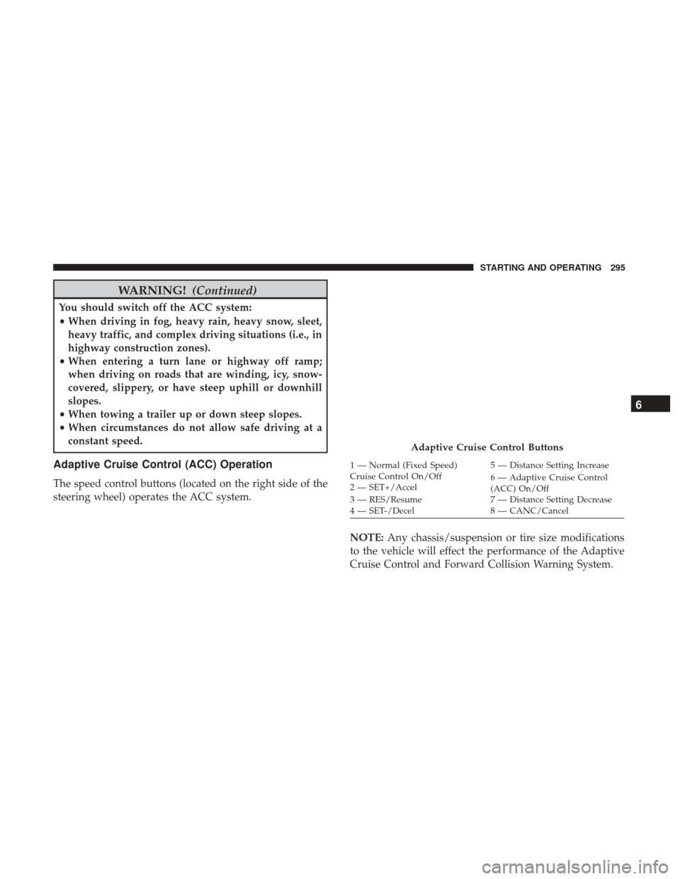 JEEP CHEROKEE 2017 KL / 5.G Owners Guide WARNING!(Continued)
You should switch off the ACC system:
•When driving in fog, heavy rain, heavy snow, sleet,
heavy traffic, and complex driving situations (i.e., in
highway construction zones).
JEEP CHEROKEE 2017 KL / 5.G Owners Guide WARNING!(Continued)
You should switch off the ACC system:
•When driving in fog, heavy rain, heavy snow, sleet,
heavy traffic, and complex driving situations (i.e., in
highway construction zones).