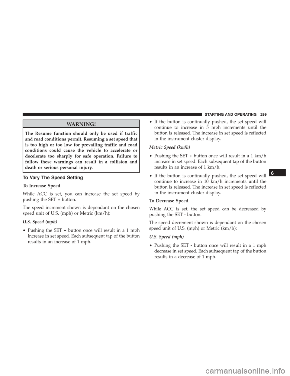 JEEP CHEROKEE 2017 KL / 5.G Workshop Manual WARNING!
The Resume function should only be used if traffic
and road conditions permit. Resuming a set speed that
is too high or too low for prevailing traffic and road
conditions could cause the vehi
