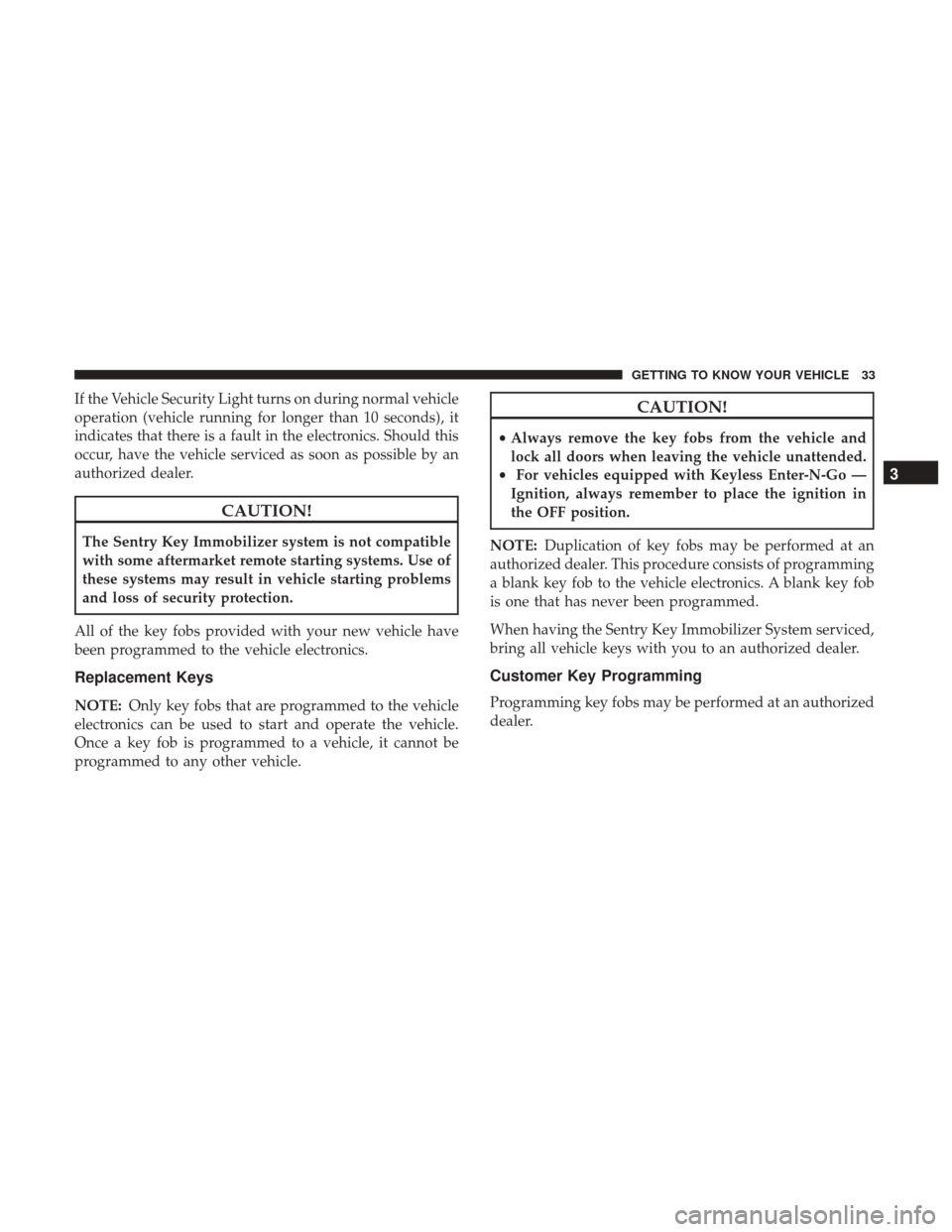 JEEP CHEROKEE 2017 KL / 5.G Owners Guide If the Vehicle Security Light turns on during normal vehicle
operation (vehicle running for longer than 10 seconds), it
indicates that there is a fault in the electronics. Should this
occur, have the 