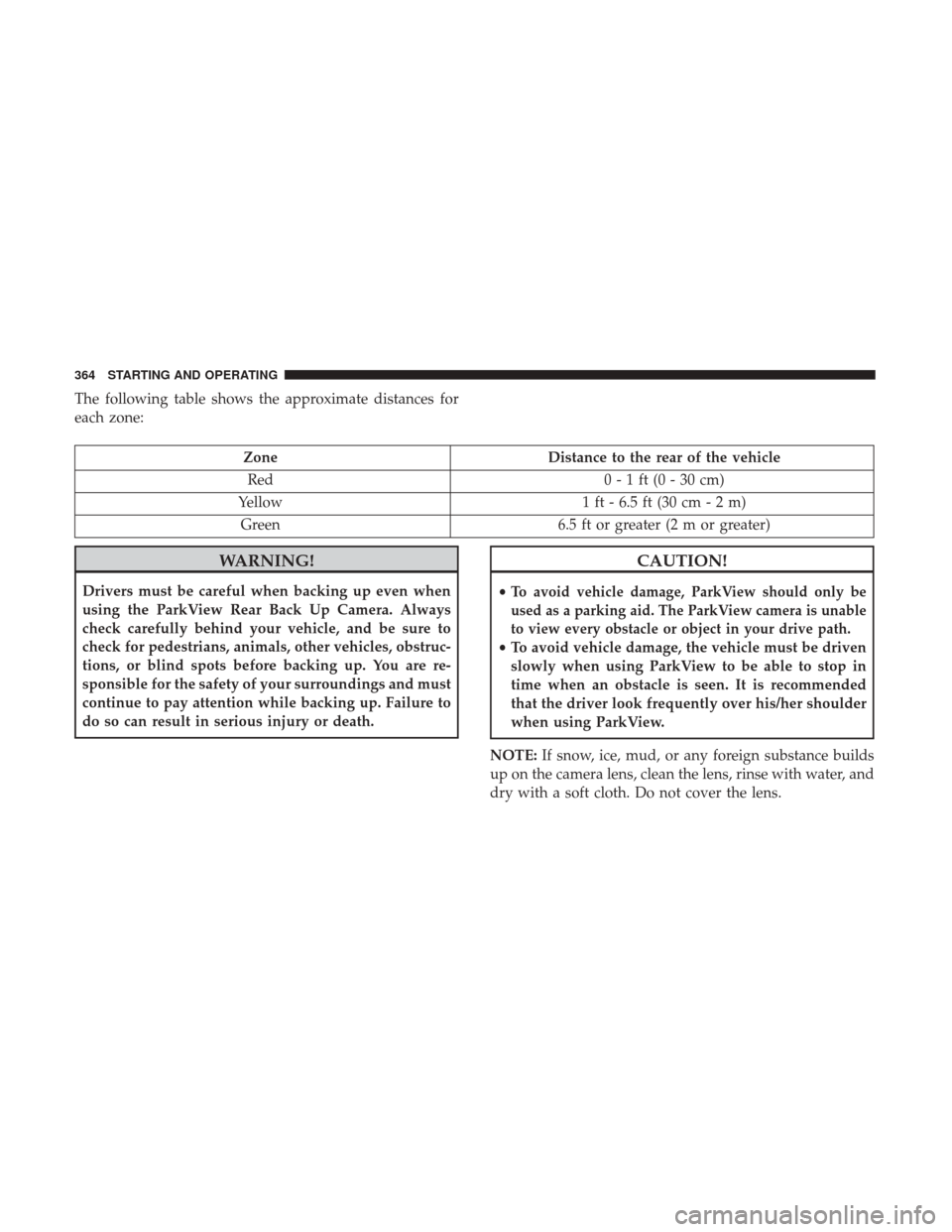 JEEP CHEROKEE 2017 KL / 5.G User Guide The following table shows the approximate distances for
each zone:
ZoneDistance to the rear of the vehicle
Red 0 - 1 ft (0 - 30 cm)
Yellow 1 ft - 6.5 ft (30 cm - 2 m)
Green 6.5 ft or greater (2 m or g JEEP CHEROKEE 2017 KL / 5.G User Guide The following table shows the approximate distances for
each zone:
ZoneDistance to the rear of the vehicle
Red 0 - 1 ft (0 - 30 cm)
Yellow 1 ft - 6.5 ft (30 cm - 2 m)
Green 6.5 ft or greater (2 m or g