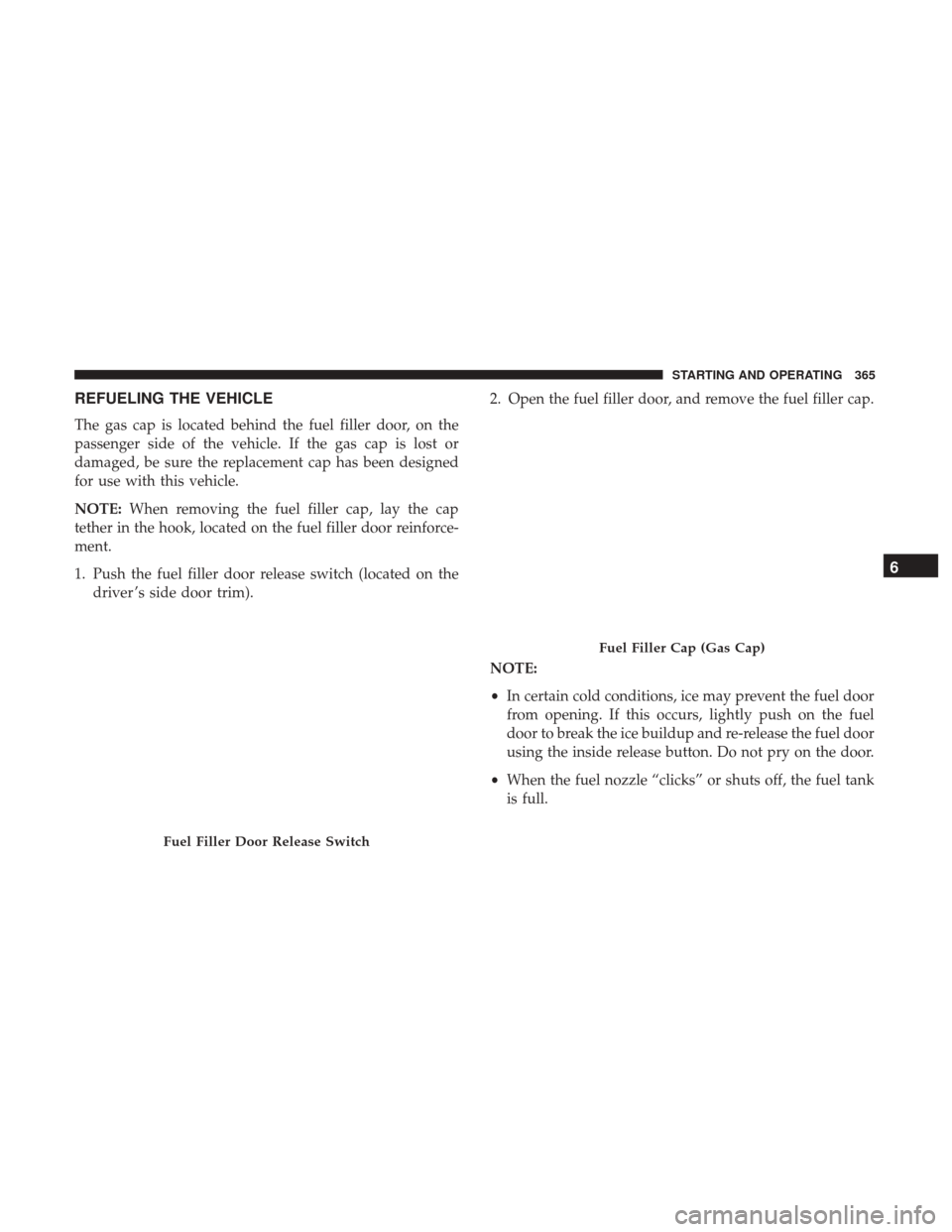 JEEP CHEROKEE 2017 KL / 5.G User Guide REFUELING THE VEHICLE
The gas cap is located behind the fuel filler door, on the
passenger side of the vehicle. If the gas cap is lost or
damaged, be sure the replacement cap has been designed
for use