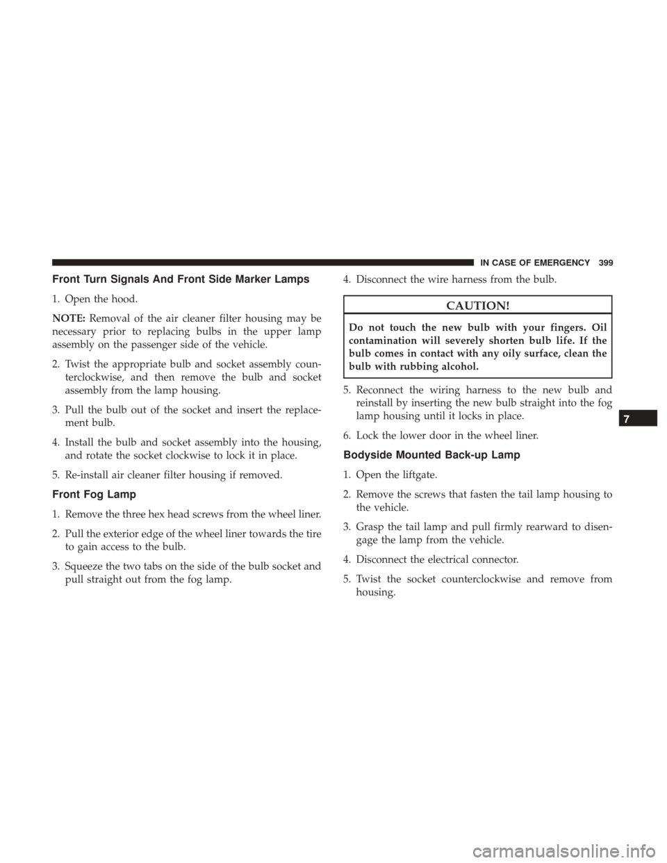 JEEP CHEROKEE 2017 KL / 5.G User Guide Front Turn Signals And Front Side Marker Lamps
1. Open the hood.
NOTE:Removal of the air cleaner filter housing may be
necessary prior to replacing bulbs in the upper lamp
assembly on the passenger si JEEP CHEROKEE 2017 KL / 5.G User Guide Front Turn Signals And Front Side Marker Lamps
1. Open the hood.
NOTE:Removal of the air cleaner filter housing may be
necessary prior to replacing bulbs in the upper lamp
assembly on the passenger si
