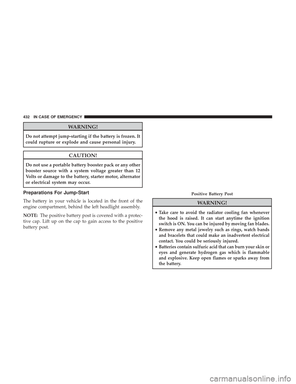 JEEP CHEROKEE 2017 KL / 5.G User Guide WARNING!
Do not attempt jump-starting if the battery is frozen. It
could rupture or explode and cause personal injury.
CAUTION!
Do not use a portable battery booster pack or any other
booster source w