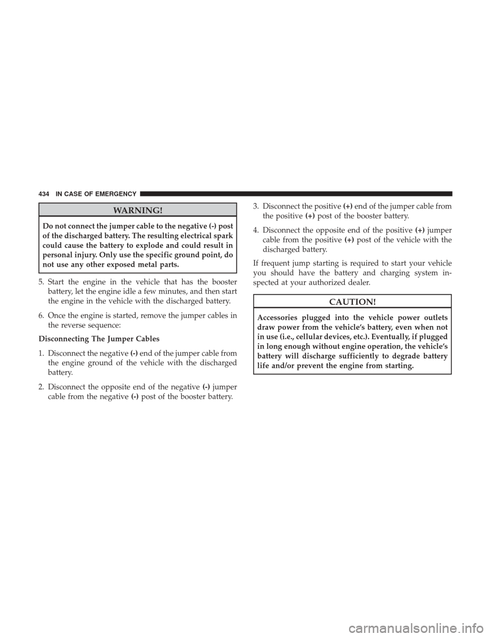 JEEP CHEROKEE 2017 KL / 5.G Owners Guide WARNING!
Do not connect the jumper cable to the negative (-) post
of the discharged battery. The resulting electrical spark
could cause the battery to explode and could result in
personal injury. Only