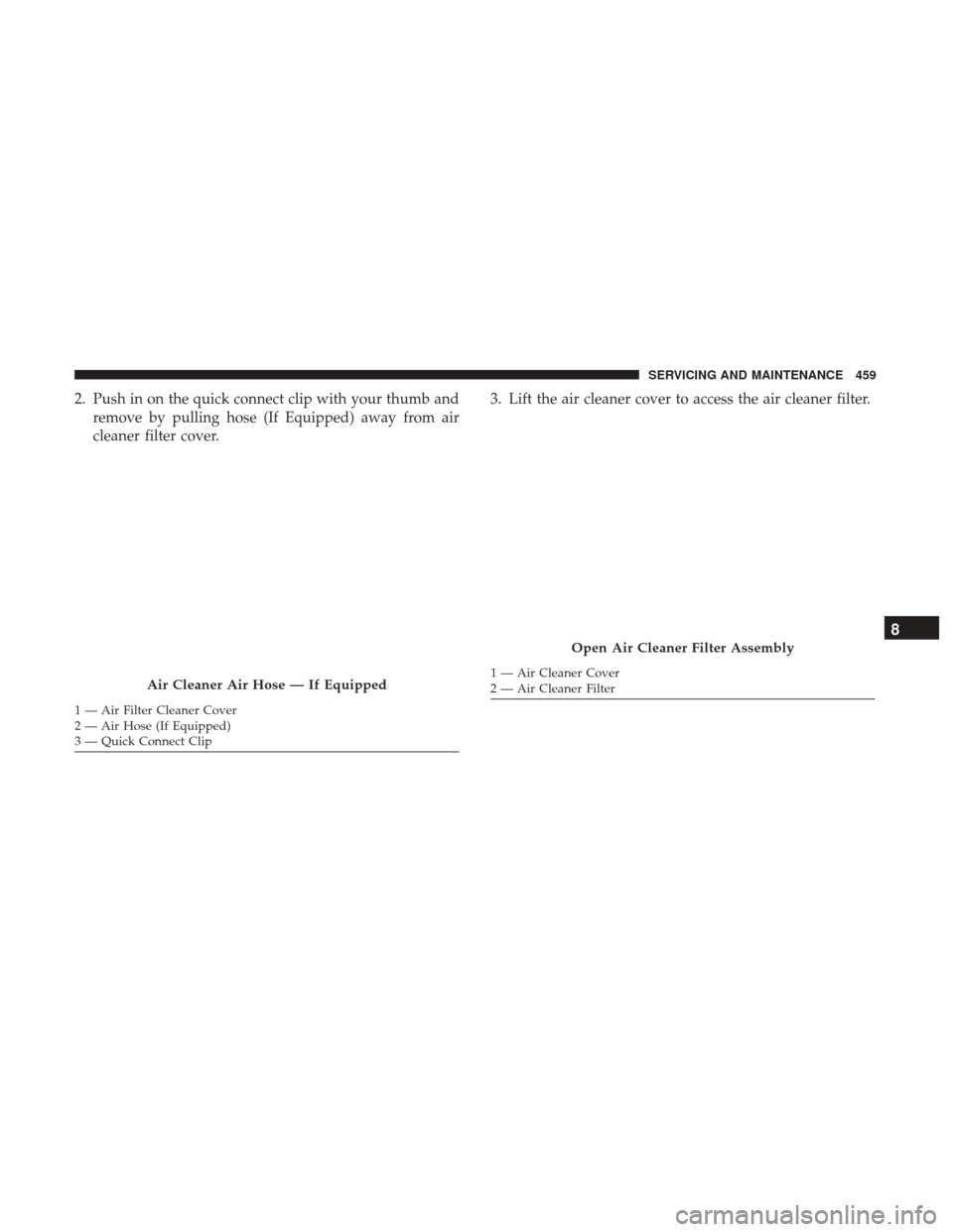 JEEP CHEROKEE 2017 KL / 5.G User Guide 2. Push in on the quick connect clip with your thumb andremove by pulling hose (If Equipped) away from air
cleaner filter cover. 3. Lift the air cleaner cover to access the air cleaner filter.
Air Cle