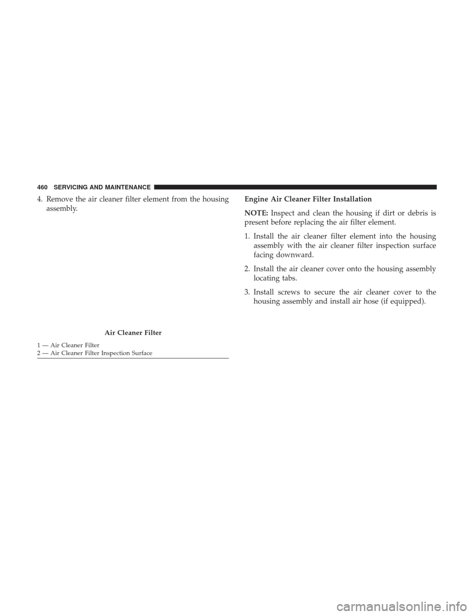 JEEP CHEROKEE 2017 KL / 5.G Owners Guide 4. Remove the air cleaner filter element from the housingassembly. Engine Air Cleaner Filter Installation
NOTE:
Inspect and clean the housing if dirt or debris is
present before replacing the air filt