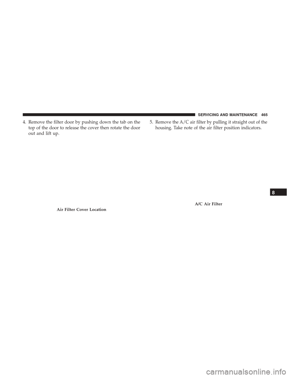 JEEP CHEROKEE 2017 KL / 5.G Owners Guide 4. Remove the filter door by pushing down the tab on thetop of the door to release the cover then rotate the door
out and lift up. 5.Remove the A/C air filter by pulling it straight out of the
housing