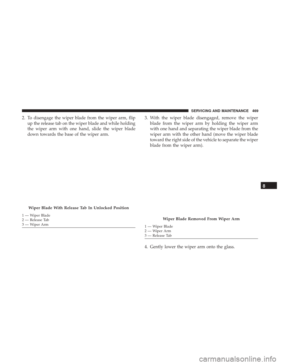 JEEP CHEROKEE 2017 KL / 5.G User Guide 2. To disengage the wiper blade from the wiper arm, flipup the release tab on the wiper blade and while holding
the wiper arm with one hand, slide the wiper blade
down towards the base of the wiper ar