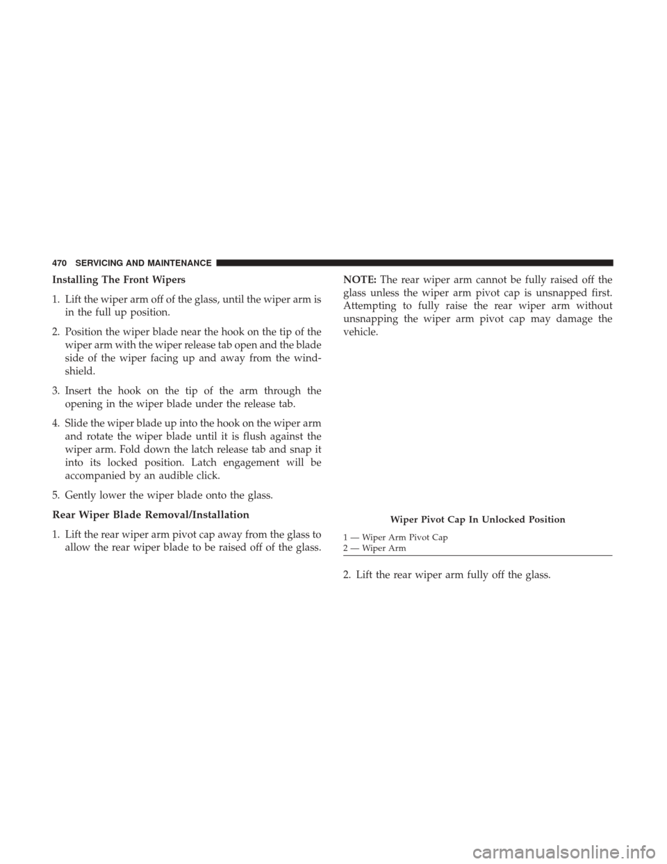 JEEP CHEROKEE 2017 KL / 5.G User Guide Installing The Front Wipers
1. Lift the wiper arm off of the glass, until the wiper arm isin the full up position.
2. Position the wiper blade near the hook on the tip of the wiper arm with the wiper 