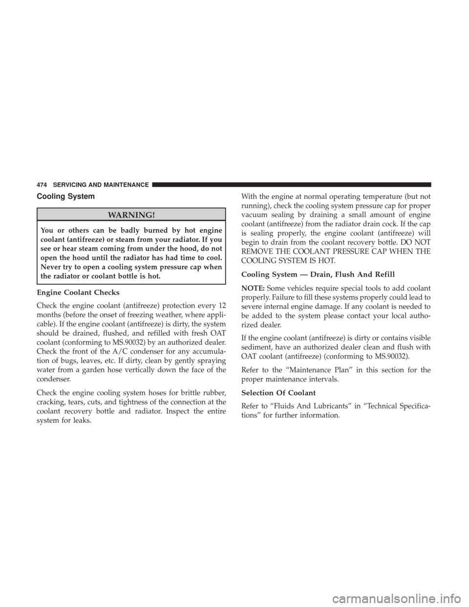 JEEP CHEROKEE 2017 KL / 5.G Owners Manual Cooling System
WARNING!
You or others can be badly burned by hot engine
coolant (antifreeze) or steam from your radiator. If you
see or hear steam coming from under the hood, do not
open the hood unti