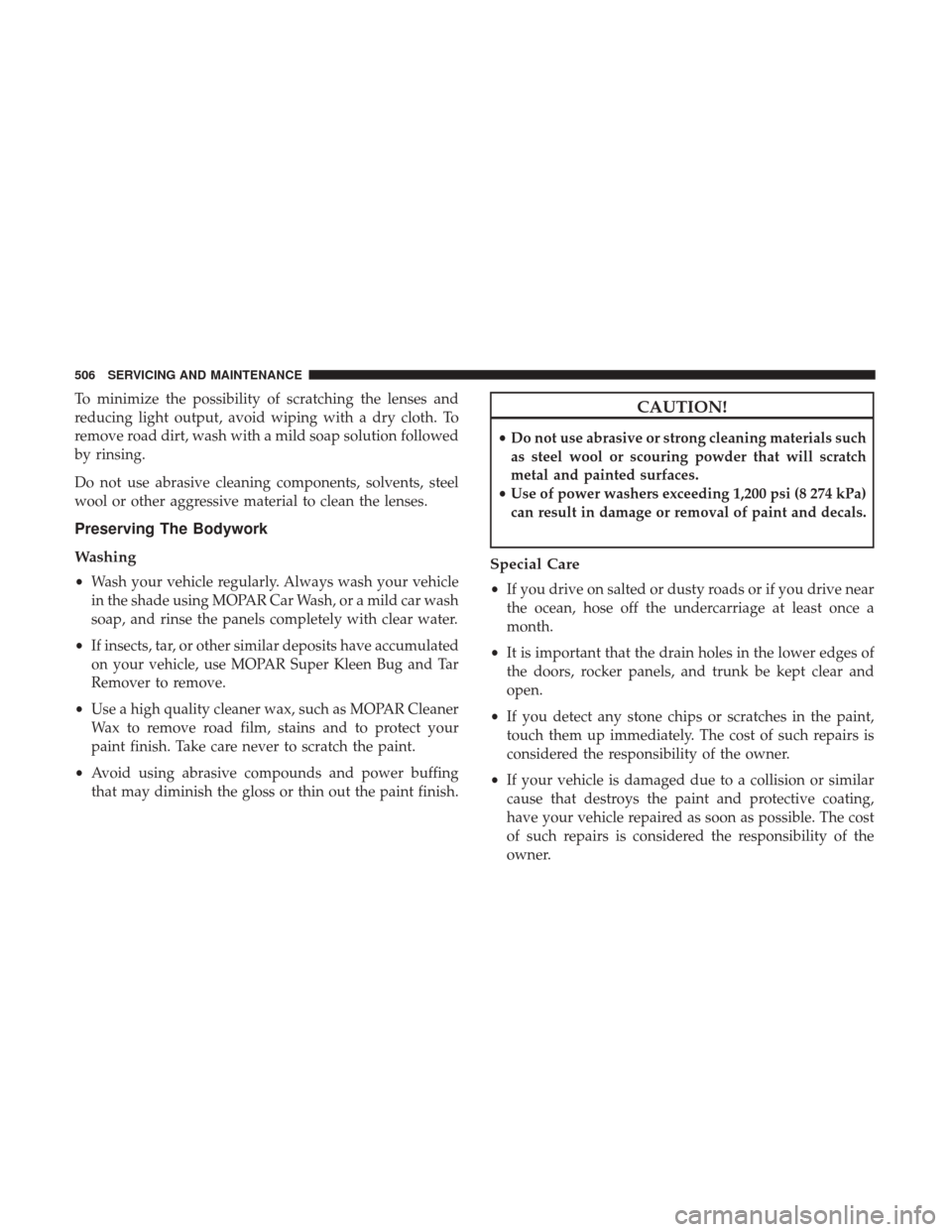 JEEP CHEROKEE 2017 KL / 5.G User Guide To minimize the possibility of scratching the lenses and
reducing light output, avoid wiping with a dry cloth. To
remove road dirt, wash with a mild soap solution followed
by rinsing.
Do not use abras