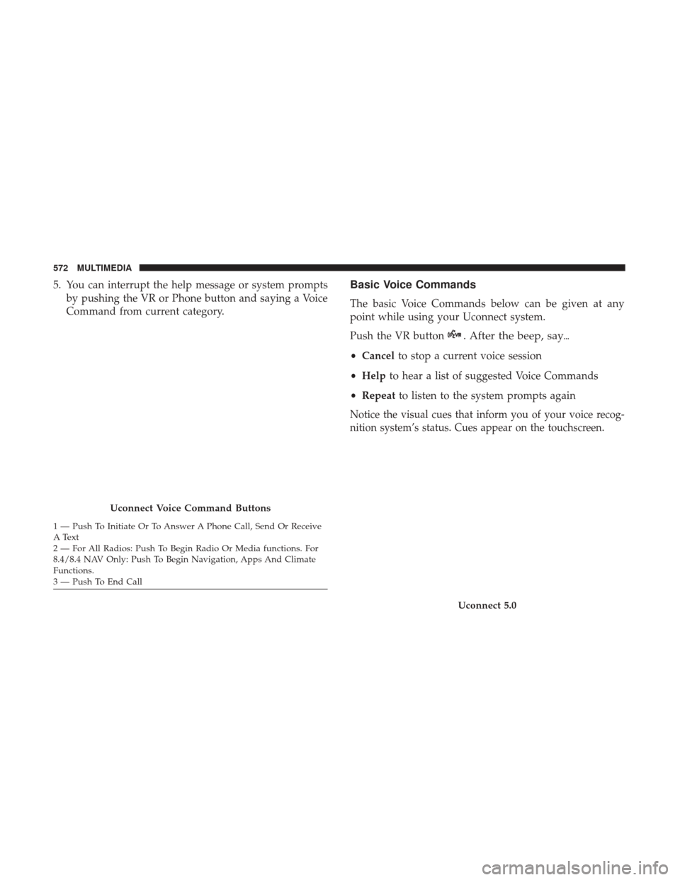 JEEP CHEROKEE 2017 KL / 5.G User Guide 5. You can interrupt the help message or system promptsby pushing the VR or Phone button and saying a Voice
Command from current category.Basic Voice Commands
The basic Voice Commands below can be giv