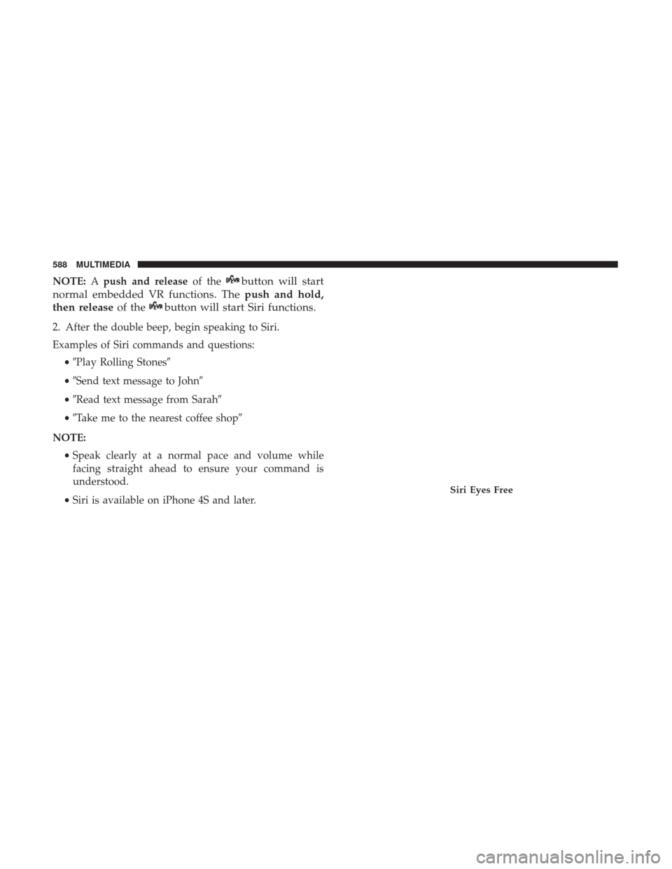 JEEP CHEROKEE 2017 KL / 5.G User Guide NOTE:Apush and release of thebutton will start
normal embedded VR functions. The push and hold,
then release of the
button will start Siri functions.
2. After the double beep, begin speaking to Siri.
JEEP CHEROKEE 2017 KL / 5.G User Guide NOTE:Apush and release of thebutton will start
normal embedded VR functions. The push and hold,
then release of the
button will start Siri functions.
2. After the double beep, begin speaking to Siri.
