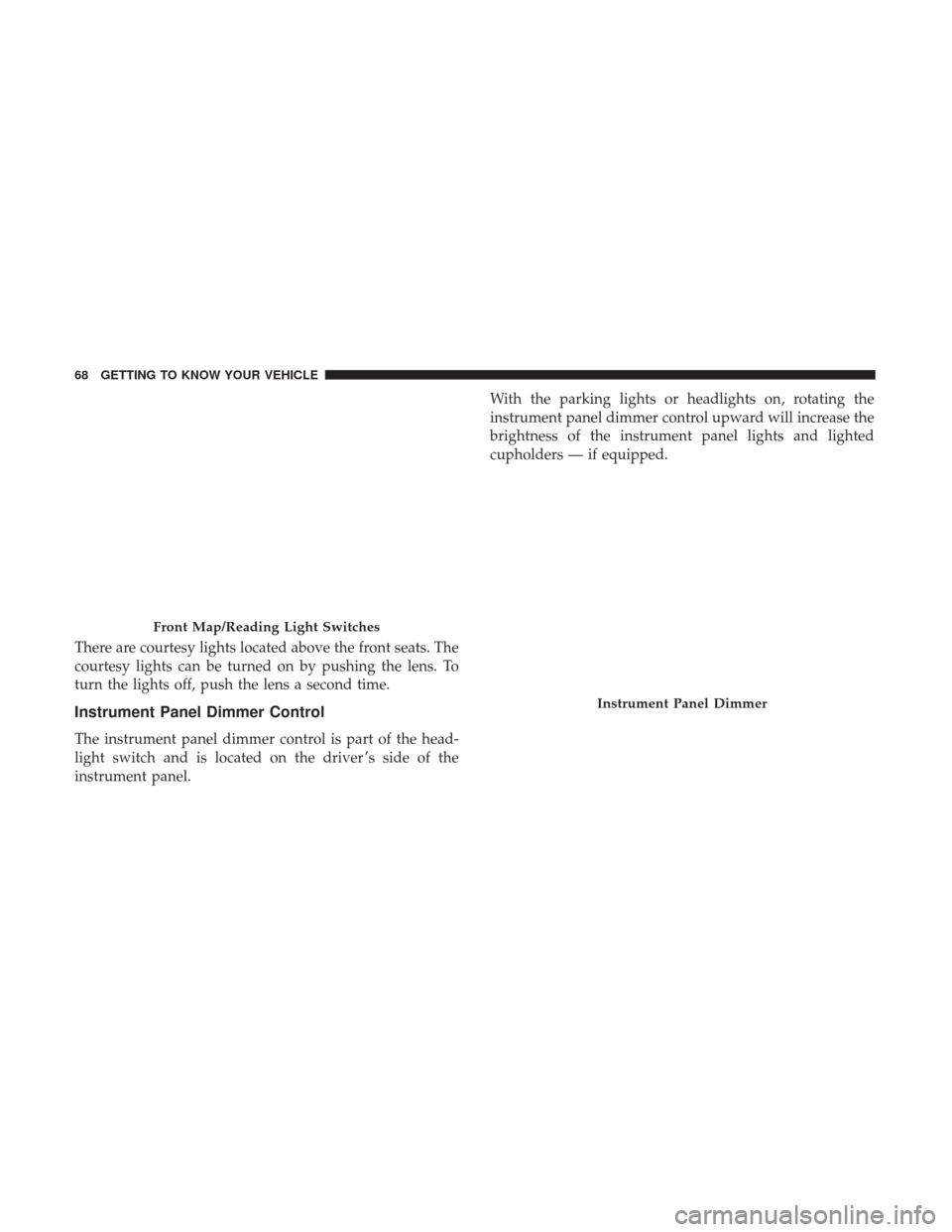 JEEP CHEROKEE 2017 KL / 5.G User Guide There are courtesy lights located above the front seats. The
courtesy lights can be turned on by pushing the lens. To
turn the lights off, push the lens a second time.
Instrument Panel Dimmer Control
