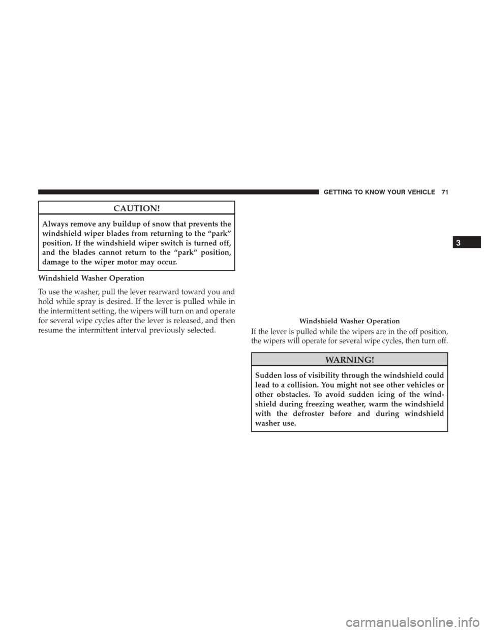 JEEP CHEROKEE 2017 KL / 5.G User Guide CAUTION!
Always remove any buildup of snow that prevents the
windshield wiper blades from returning to the “park”
position. If the windshield wiper switch is turned off,
and the blades cannot retu