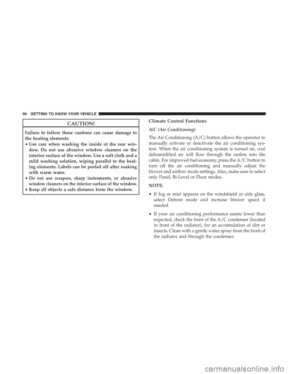 JEEP CHEROKEE 2017 KL / 5.G User Guide CAUTION!
Failure to follow these cautions can cause damage to
the heating elements:
•Use care when washing the inside of the rear win-
dow. Do not use abrasive window cleaners on the
interior surfac