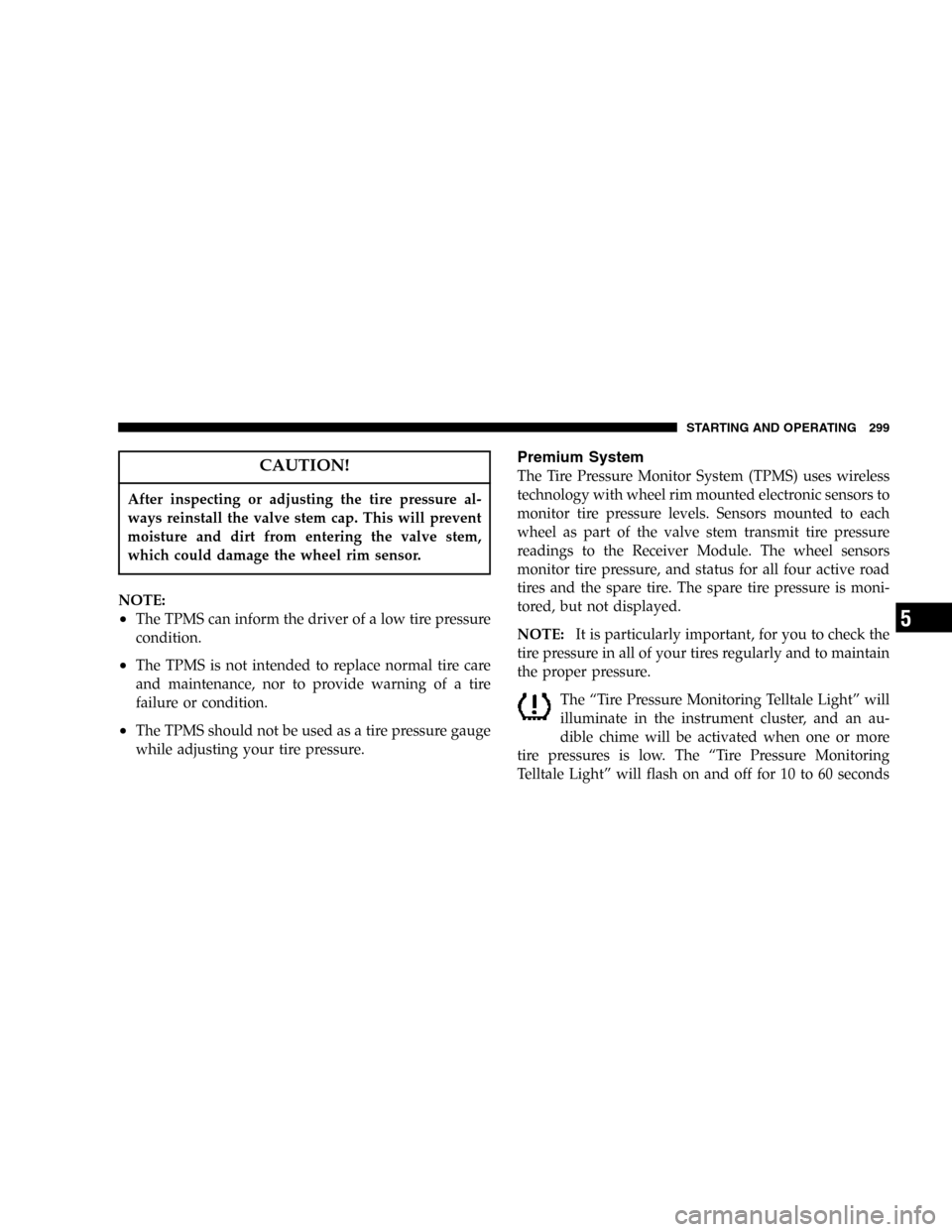 JEEP COMMANDER 2006 1.G Owners Manual CAUTION!
After inspecting or adjusting the tire pressure al-
ways reinstall the valve stem cap. This will prevent
moisture and dirt from entering the valve stem,
which could damage the wheel rim senso