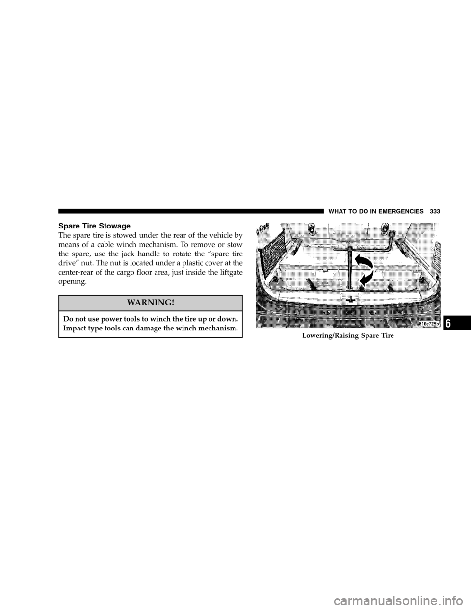 JEEP COMMANDER 2006 1.G Service Manual Spare Tire Stowage
The spare tire is stowed under the rear of the vehicle by
means of a cable winch mechanism. To remove or stow
the spare, use the jack handle to rotate the “spare tire
drive” nut