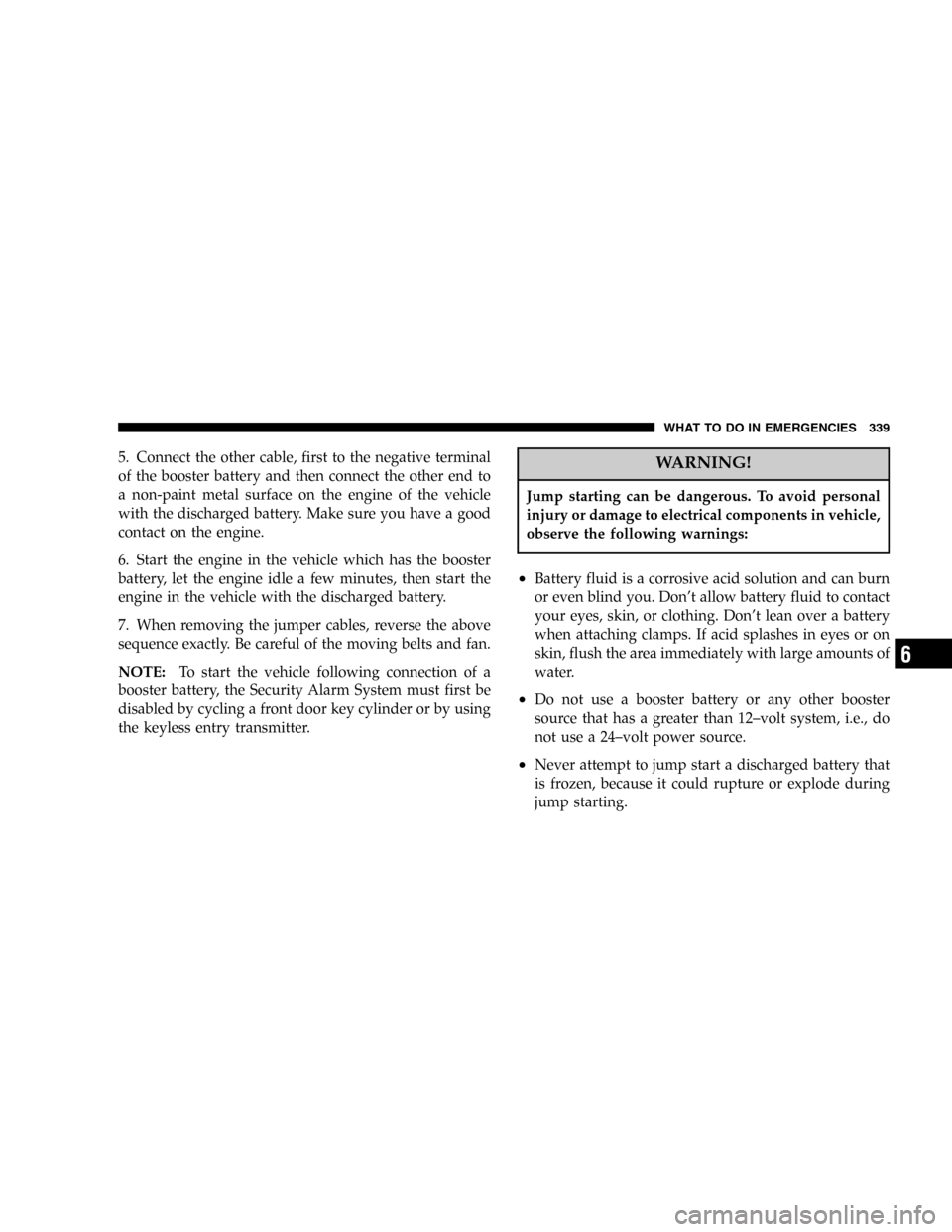 JEEP COMMANDER 2006 1.G User Guide 5. Connect the other cable, first to the negative terminal
of the booster battery and then connect the other end to
a non-paint metal surface on the engine of the vehicle
with the discharged battery. 