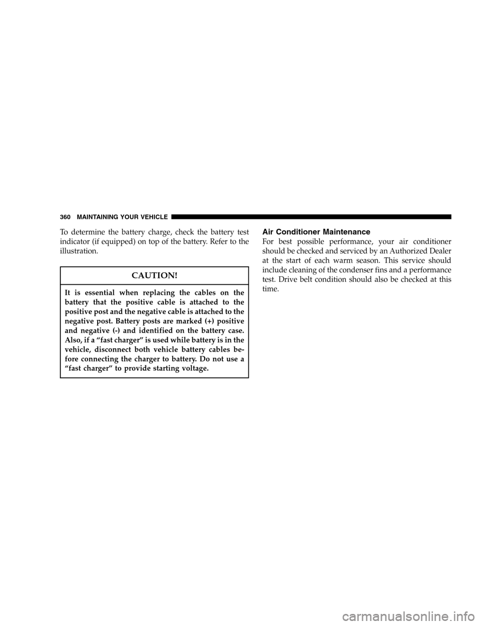 JEEP COMMANDER 2006 1.G Owners Manual To determine the battery charge, check the battery test
indicator (if equipped) on top of the battery. Refer to the
illustration.
CAUTION!
It is essential when replacing the cables on the
battery that