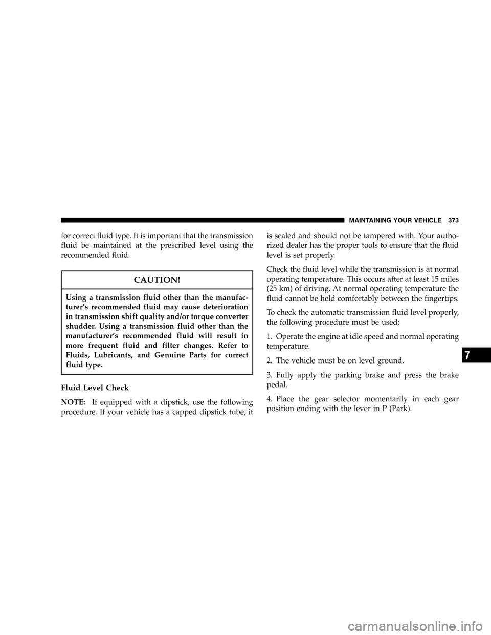 JEEP COMMANDER 2006 1.G Owners Manual for correct fluid type. It is important that the transmission
fluid be maintained at the prescribed level using the
recommended fluid.
CAUTION!
Using a transmission fluid other than the manufac-
turer