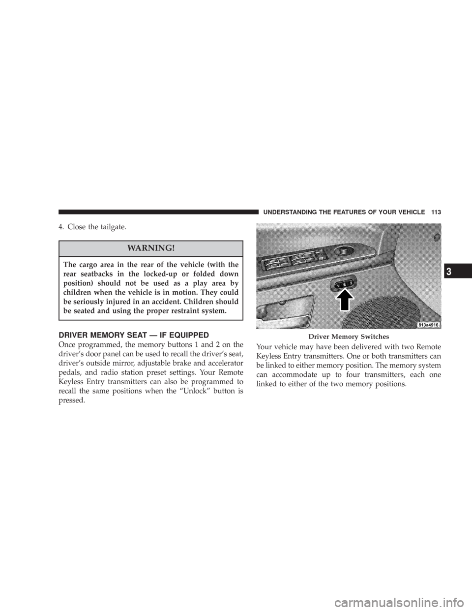 JEEP COMMANDER 2007 1.G Owners Manual 4. Close the tailgate.
WARNING!
The cargo area in the rear of the vehicle (with the
rear seatbacks in the locked-up or folded down
position) should not be used as a play area by
children when the vehi