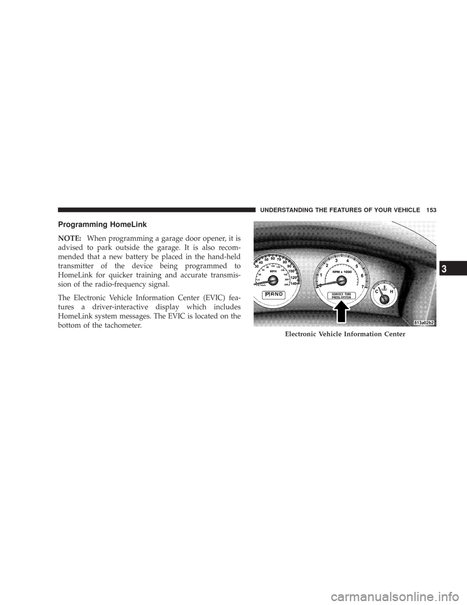 JEEP COMMANDER 2007 1.G Owners Manual Programming HomeLink
NOTE:When programming a garage door opener, it is
advised to park outside the garage. It is also recom-
mended that a new battery be placed in the hand-held
transmitter of the dev