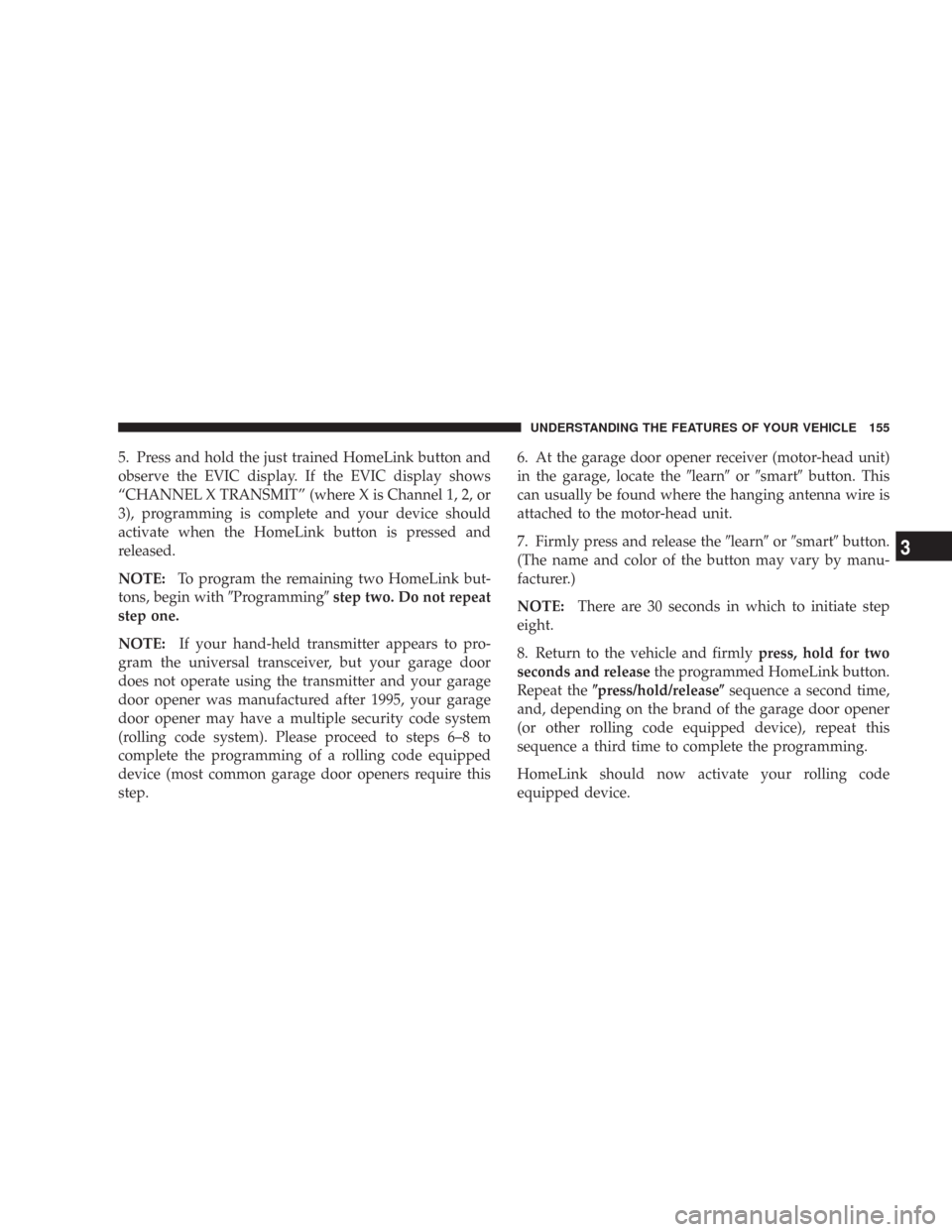JEEP COMMANDER 2007 1.G Owners Manual 5. Press and hold the just trained HomeLink button and
observe the EVIC display. If the EVIC display shows
“CHANNEL X TRANSMIT” (where X is Channel 1, 2, or
3), programming is complete and your de