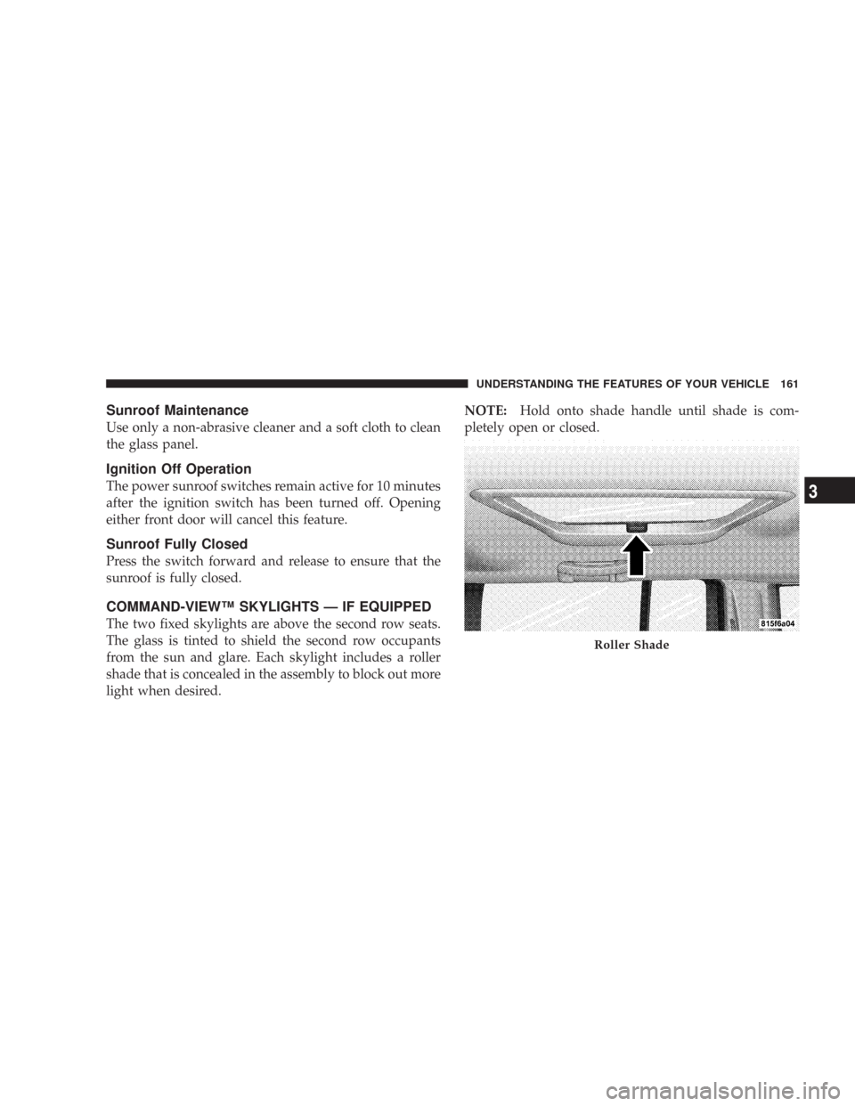 JEEP COMMANDER 2007 1.G Owners Manual Sunroof Maintenance
Use only a non-abrasive cleaner and a soft cloth to clean
the glass panel.
Ignition Off Operation
The power sunroof switches remain active for 10 minutes
after the ignition switch 