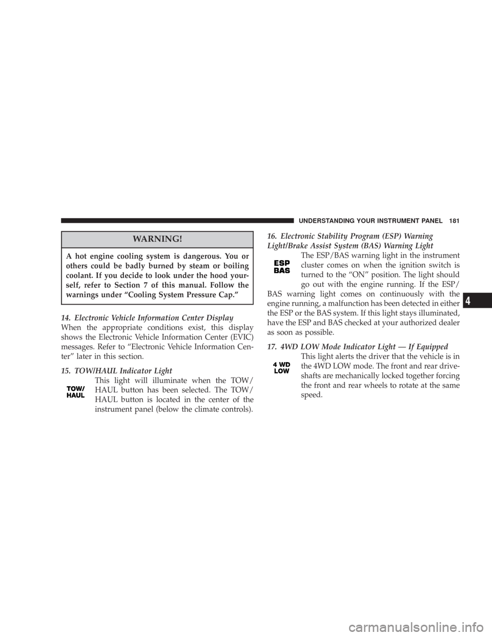 JEEP COMMANDER 2007 1.G Owners Manual WARNING!
A hot engine cooling system is dangerous. You or
others could be badly burned by steam or boiling
coolant. If you decide to look under the hood your-
self, refer to Section 7 of this manual. 