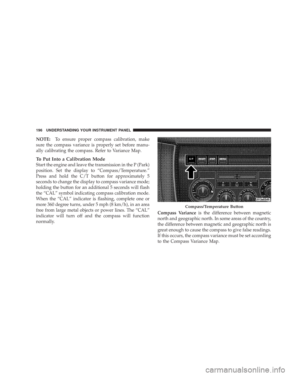 JEEP COMMANDER 2007 1.G Owners Manual NOTE:To ensure proper compass calibration, make
sure the compass variance is properly set before manu-
ally calibrating the compass. Refer to Variance Map.
To Put Into a Calibration Mode
Start the eng