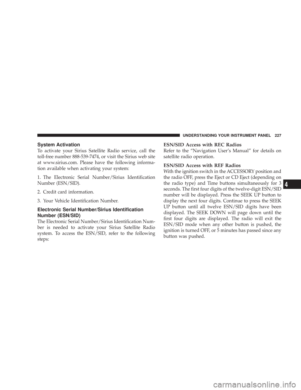 JEEP COMMANDER 2007 1.G Owners Manual System Activation
To activate your Sirius Satellite Radio service, call the
toll-free number 888-539-7474, or visit the Sirius web site
at www.sirius.com. Please have the following informa-
tion avail