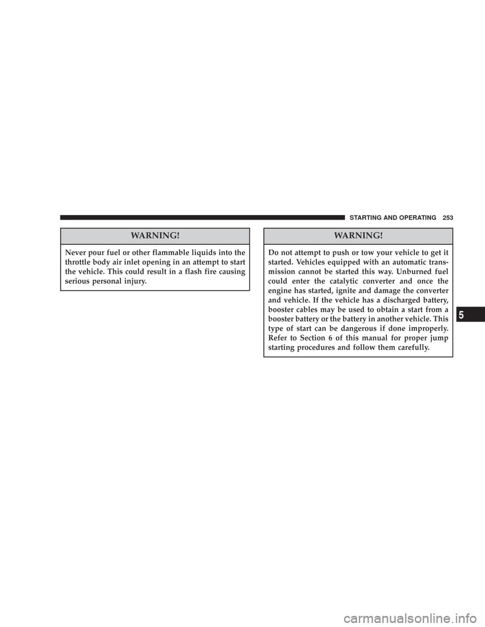 JEEP COMMANDER 2007 1.G Owners Manual WARNING!
Never pour fuel or other flammable liquids into the
throttle body air inlet opening in an attempt to start
the vehicle. This could result in a flash fire causing
serious personal injury.
WARN