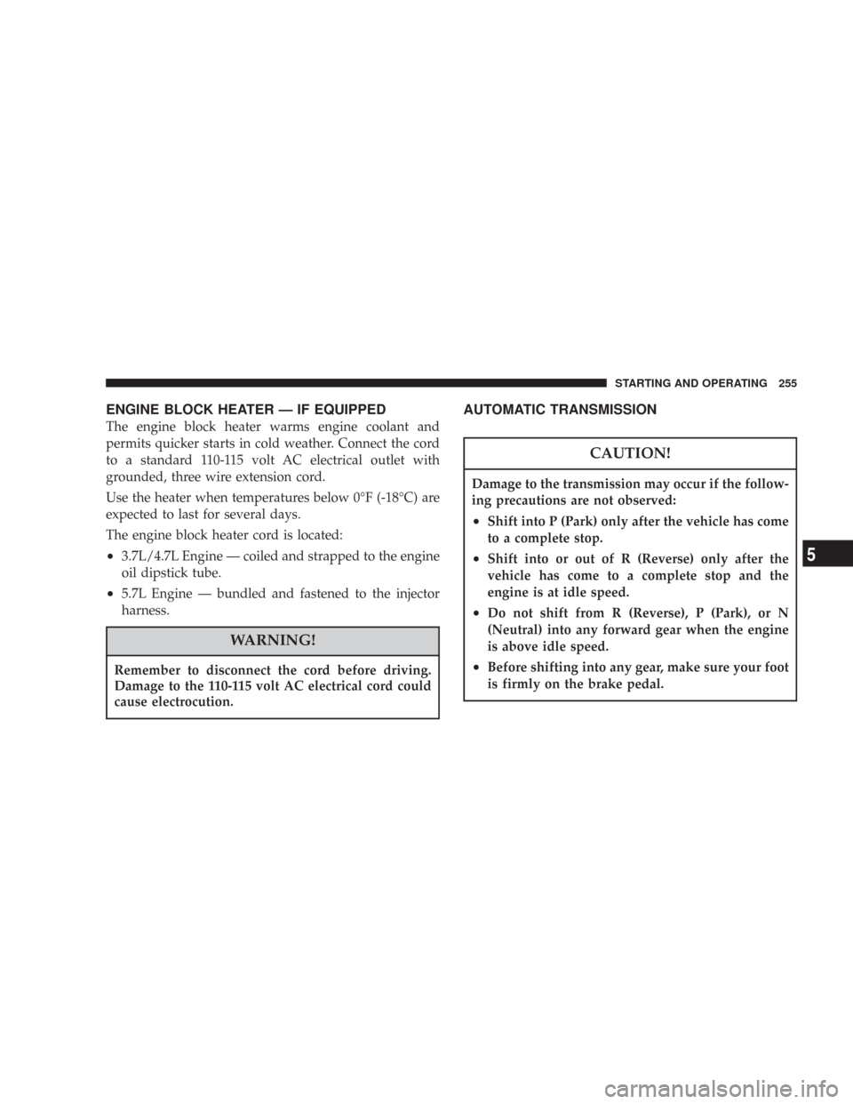 JEEP COMMANDER 2007 1.G Owners Guide ENGINE BLOCK HEATER — IF EQUIPPED
The engine block heater warms engine coolant and
permits quicker starts in cold weather. Connect the cord
to a standard 110-115 volt AC electrical outlet with
groun