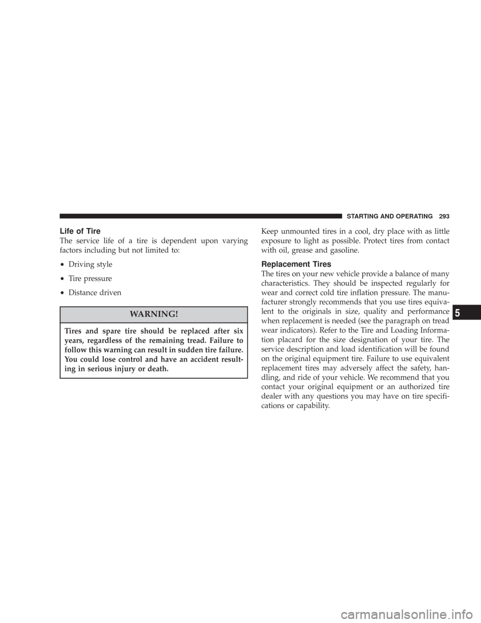 JEEP COMMANDER 2007 1.G User Guide Life of Tire
The service life of a tire is dependent upon varying
factors including but not limited to:
•Driving style
•Tire pressure
•Distance driven
WARNING!
Tires and spare tire should be rep