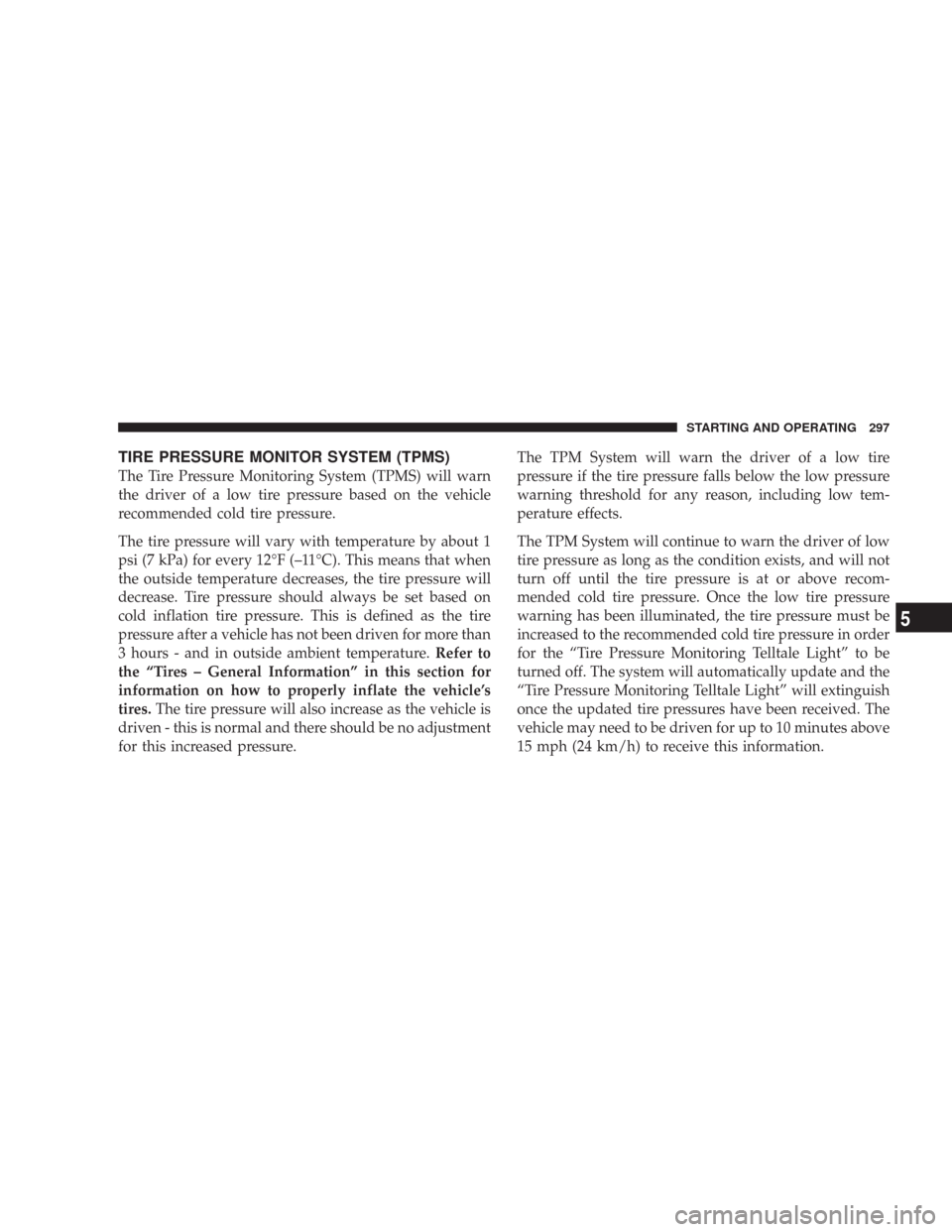 JEEP COMMANDER 2007 1.G Owners Manual TIRE PRESSURE MONITOR SYSTEM (TPMS)
The Tire Pressure Monitoring System (TPMS) will warn
the driver of a low tire pressure based on the vehicle
recommended cold tire pressure.
The tire pressure will v