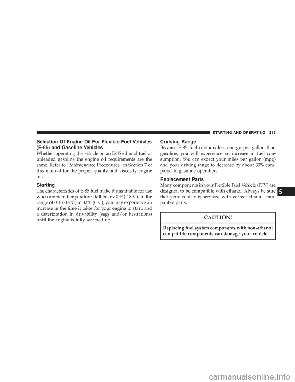 JEEP COMMANDER 2007 1.G Owners Manual Selection Of Engine Oil For Flexible Fuel Vehicles
(E-85) and Gasoline Vehicles
Whether operating the vehicle on an E-85 ethanol fuel or
unleaded gasoline the engine oil requirements are the
same. Ref