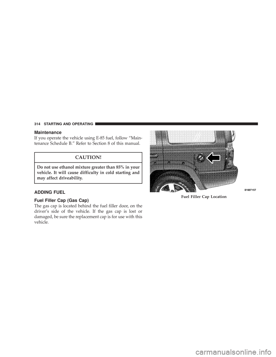 JEEP COMMANDER 2007 1.G Owners Manual Maintenance
If you operate the vehicle using E-85 fuel, follow “Main-
tenance Schedule B.” Refer to Section 8 of this manual.
CAUTION!
Do not use ethanol mixture greater than 85% in your
vehicle. JEEP COMMANDER 2007 1.G Owners Manual Maintenance
If you operate the vehicle using E-85 fuel, follow “Main-
tenance Schedule B.” Refer to Section 8 of this manual.
CAUTION!
Do not use ethanol mixture greater than 85% in your
vehicle.