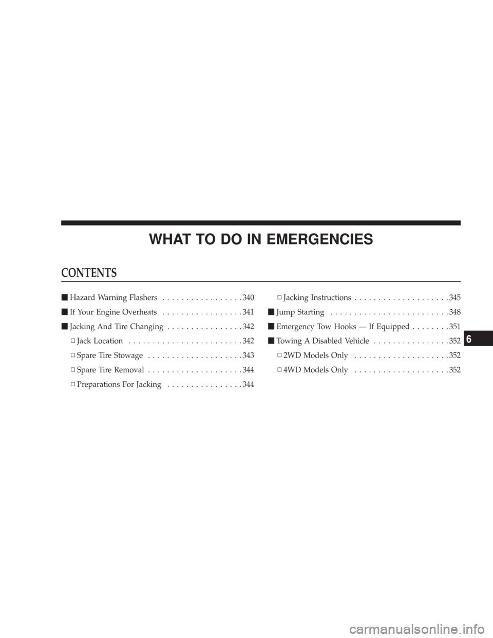 JEEP COMMANDER 2007 1.G Owners Manual WHAT TO DO IN EMERGENCIES
CONTENTS
Hazard Warning Flashers.................340
If Your Engine Overheats.................341
Jacking And Tire Changing................342
▫Jack Location............