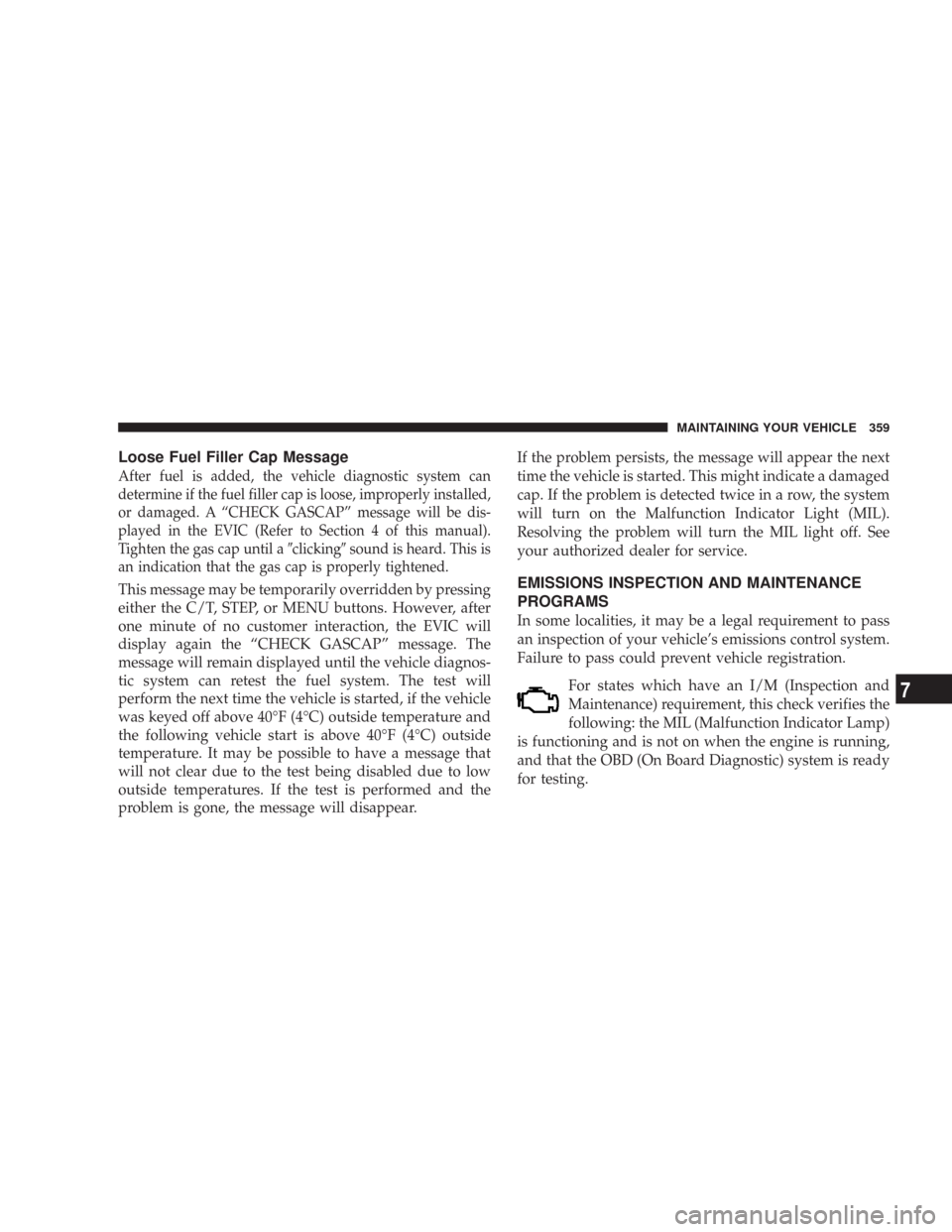 JEEP COMMANDER 2007 1.G Owners Manual Loose Fuel Filler Cap Message
After fuel is added, the vehicle diagnostic system can
determine if the fuel filler cap is loose, improperly installed,
or damaged. A “CHECK GASCAP” message will be d