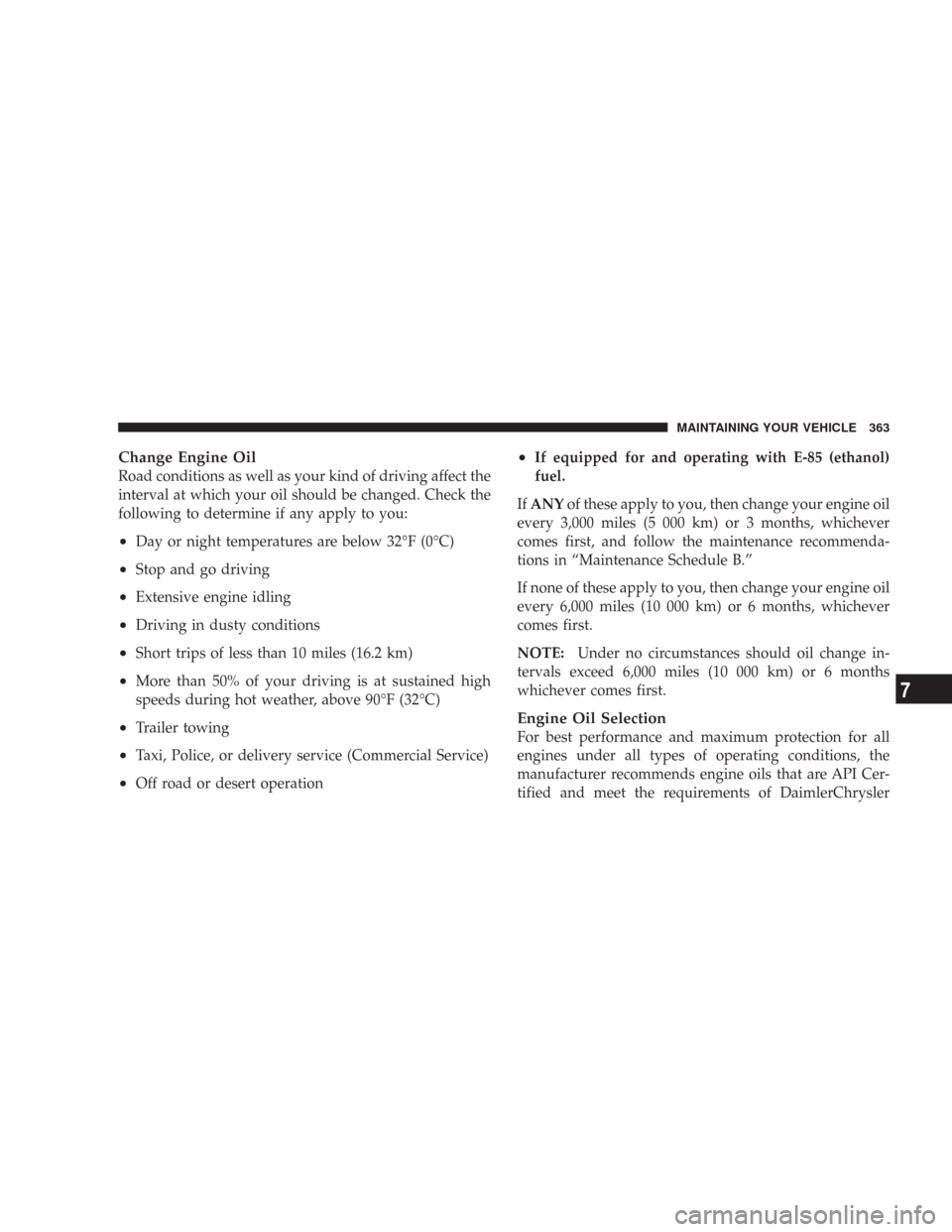 JEEP COMMANDER 2007 1.G Manual Online Change Engine Oil
Road conditions as well as your kind of driving affect the
interval at which your oil should be changed. Check the
following to determine if any apply to you:
•Day or night tempera