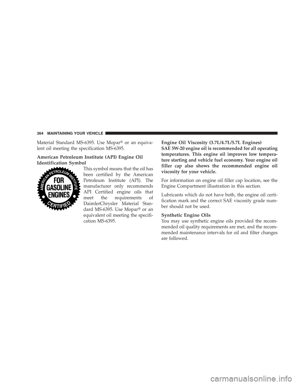 JEEP COMMANDER 2007 1.G Owners Manual Material Standard MS-6395. Use Moparor an equiva-
lent oil meeting the specification MS-6395.
American Petroleum Institute (API) Engine Oil
Identification Symbol
This symbol means that the oil has
be