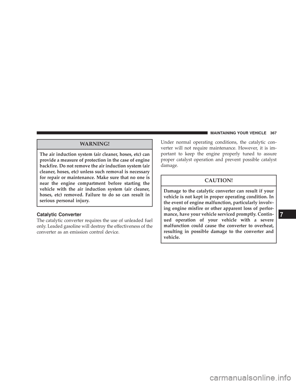 JEEP COMMANDER 2007 1.G Owners Manual WARNING!
The air induction system (air cleaner, hoses, etc) can
provide a measure of protection in the case of engine
backfire. Do not remove the air induction system (air
cleaner, hoses, etc) unless 