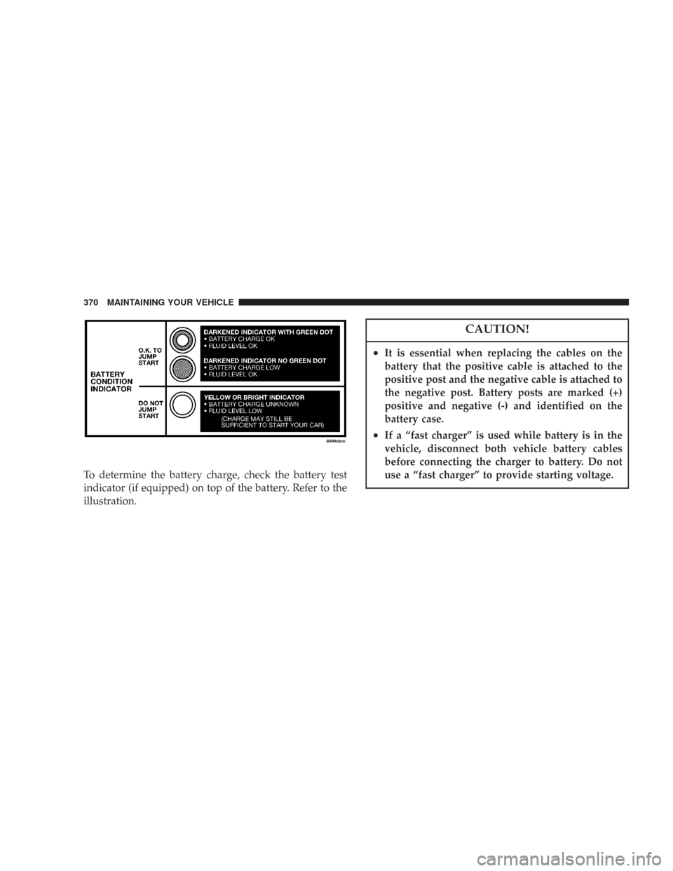JEEP COMMANDER 2007 1.G Owners Manual To determine the battery charge, check the battery test
indicator (if equipped) on top of the battery. Refer to the
illustration.
CAUTION!
•It is essential when replacing the cables on the
battery t