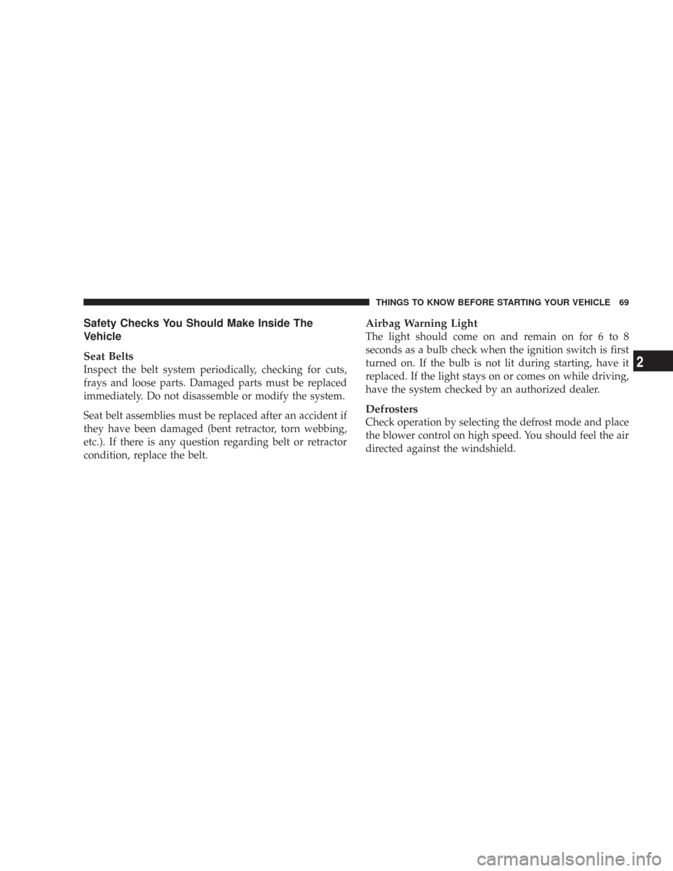 JEEP COMMANDER 2007 1.G Repair Manual Safety Checks You Should Make Inside The
Vehicle
Seat Belts
Inspect the belt system periodically, checking for cuts,
frays and loose parts. Damaged parts must be replaced
immediately. Do not disassemb