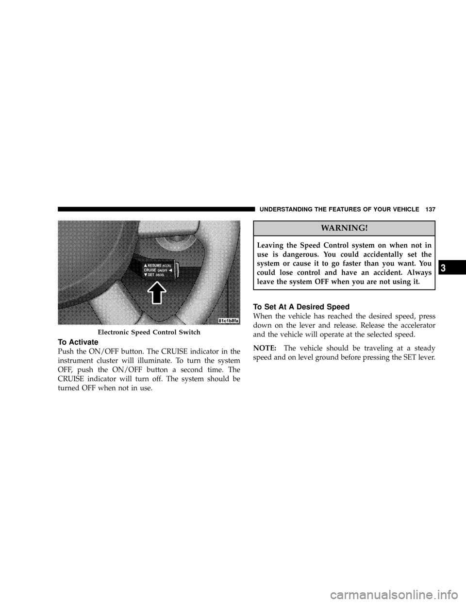 JEEP COMMANDER 2008 1.G Owners Manual To Activate
Push the ON/OFF button. The CRUISE indicator in the
instrument cluster will illuminate. To turn the system
OFF, push the ON/OFF button a second time. The
CRUISE indicator will turn off. Th